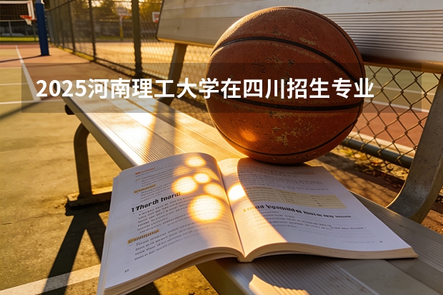 2025河南理工大学在四川招生专业及学费标准（2026报考适用）
