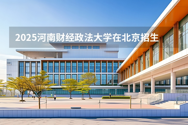 2025河南财经政法大学在北京招生专业及学费标准（2026报考适用）
