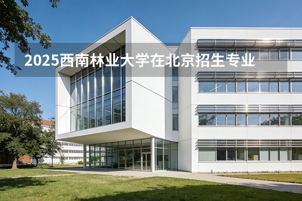 2025西南林业大学在北京招生专业及学费标准（2026报考适用）