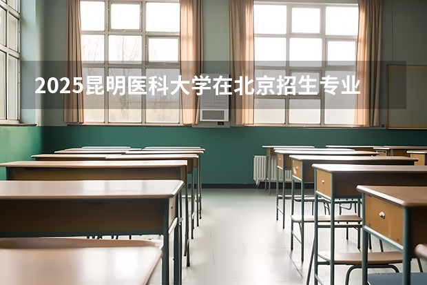 2025昆明医科大学在北京招生专业及学费标准（2026报考适用）