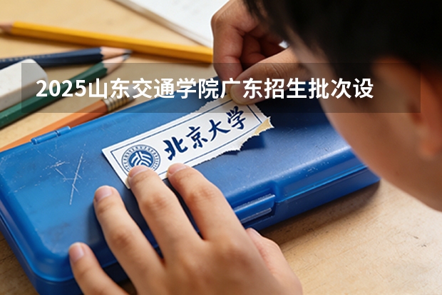 2025山东交通学院广东招生批次设置及招生专业目录