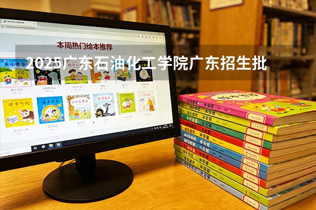 2025广东石油化工学院广东招生批次设置及招生专业目录