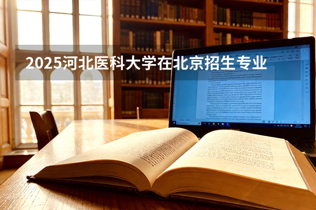 2025河北医科大学在北京招生专业及学费标准（2026报考适用）