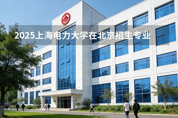 2025上海电力大学在北京招生专业及学费标准（2026报考适用）