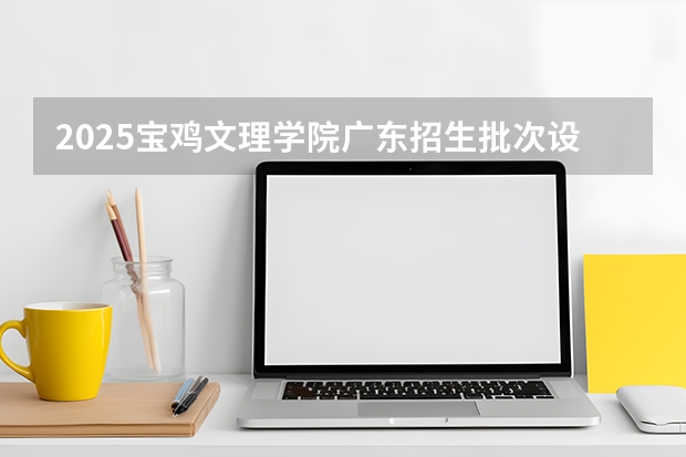 2025宝鸡文理学院广东招生批次设置及招生专业目录