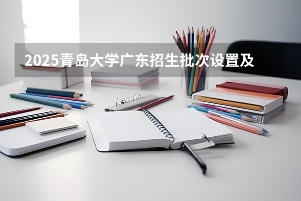 2025青岛大学广东招生批次设置及招生专业目录