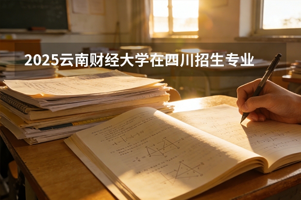 2025云南财经大学在四川招生专业及学费标准（2026报考适用）