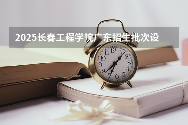 2025长春工程学院广东招生批次设置及招生专业目录