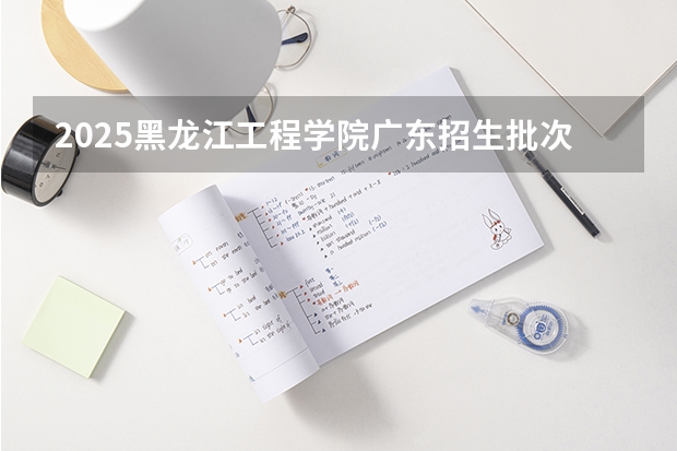 2025黑龙江工程学院广东招生批次设置及招生专业目录