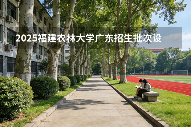 2025福建农林大学广东招生批次设置及招生专业目录