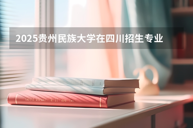 2025贵州民族大学在四川招生专业及学费标准（2026报考适用）