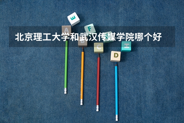 北京理工大学和武汉传媒学院哪个好 录取分数线对比一览