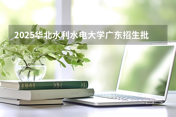 2025华北水利水电大学广东招生批次设置及招生专业目录