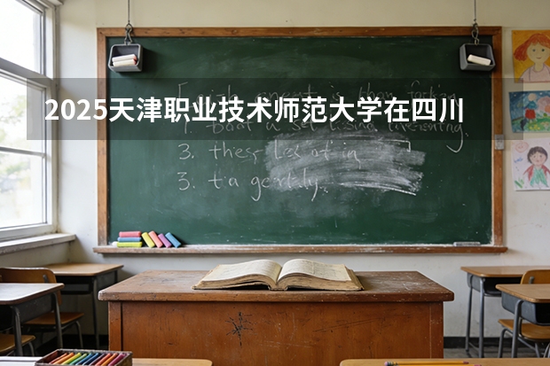 2025天津职业技术师范大学在四川招生专业及学费标准（2026报考适用）