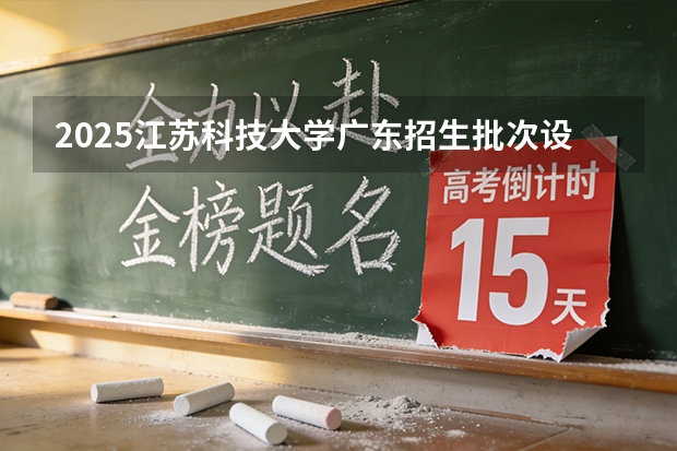 2025江苏科技大学广东招生批次设置及招生专业目录