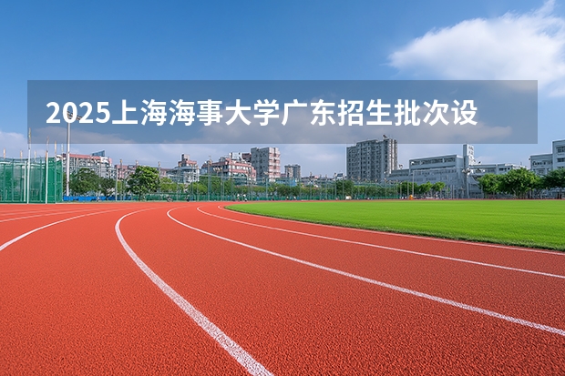 2025上海海事大学广东招生批次设置及招生专业目录