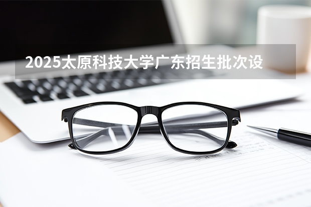 2025太原科技大学广东招生批次设置及招生专业目录