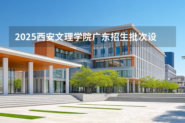 2025西安文理学院广东招生批次设置及招生专业目录
