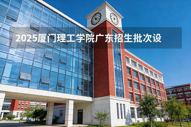 2025厦门理工学院广东招生批次设置及招生专业目录