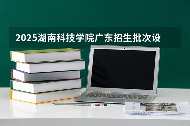 2025湖南科技学院广东招生批次设置及招生专业目录