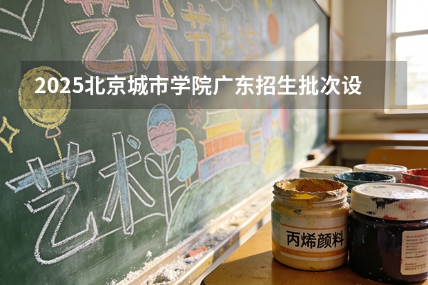 2025北京城市学院广东招生批次设置及招生专业目录