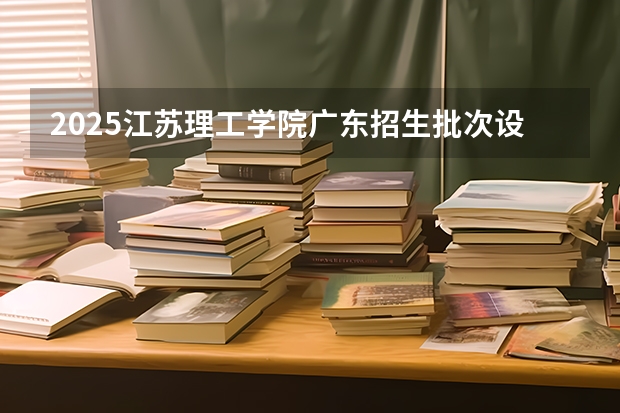 2025江苏理工学院广东招生批次设置及招生专业目录