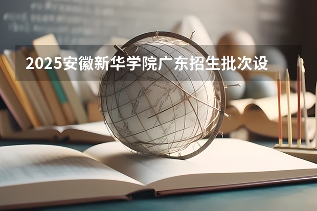 2025安徽新华学院广东招生批次设置及招生专业目录