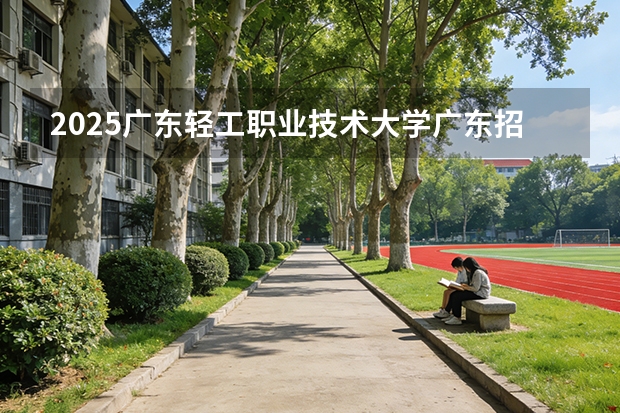 2025广东轻工职业技术大学广东招生批次设置及招生专业目录