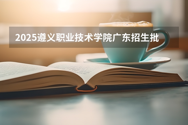 2025遵义职业技术学院广东招生批次设置及招生专业目录