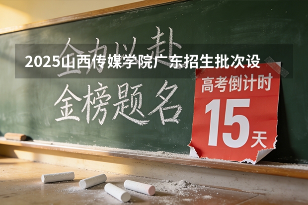 2025山西传媒学院广东招生批次设置及招生专业目录