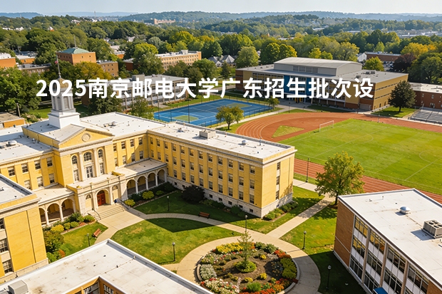 2025南京邮电大学广东招生批次设置及招生专业目录
