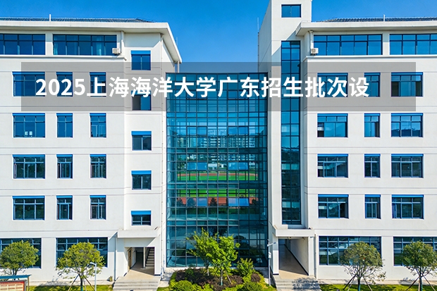 2025上海海洋大学广东招生批次设置及招生专业目录
