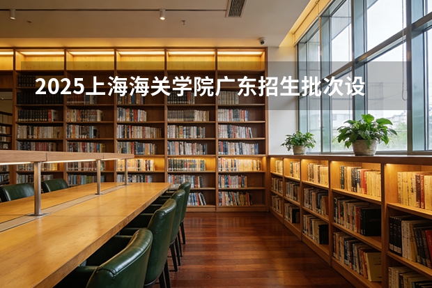 2025上海海关学院广东招生批次设置及招生专业目录