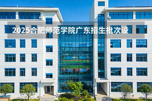 2025合肥师范学院广东招生批次设置及招生专业目录