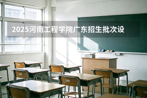 2025河南工程学院广东招生批次设置及招生专业目录