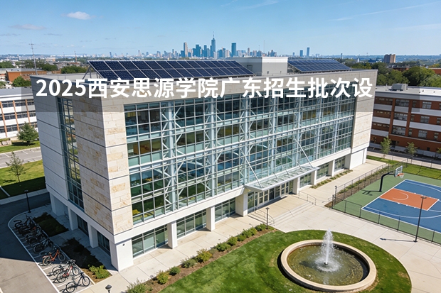 2025西安思源学院广东招生批次设置及招生专业目录
