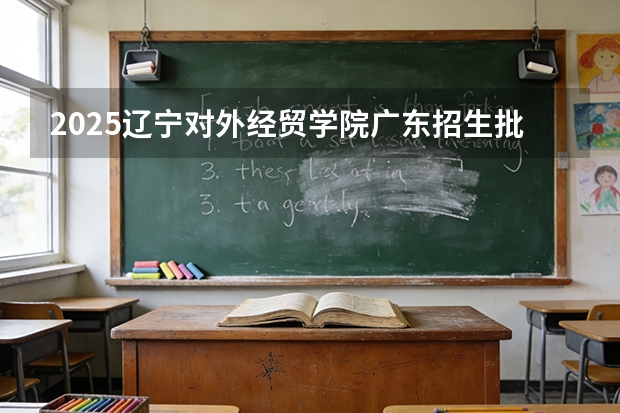 2025辽宁对外经贸学院广东招生批次设置及招生专业目录