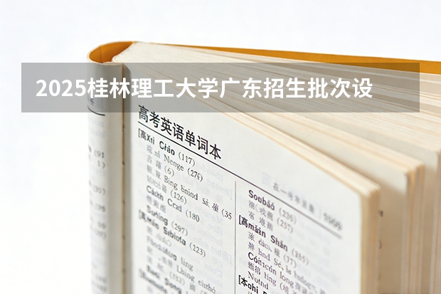 2025桂林理工大学广东招生批次设置及招生专业目录
