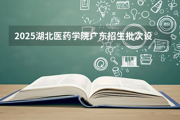 2025湖北医药学院广东招生批次设置及招生专业目录