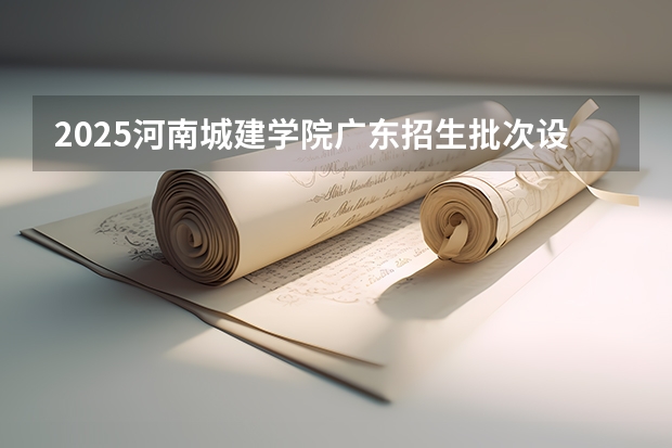 2025河南城建学院广东招生批次设置及招生专业目录