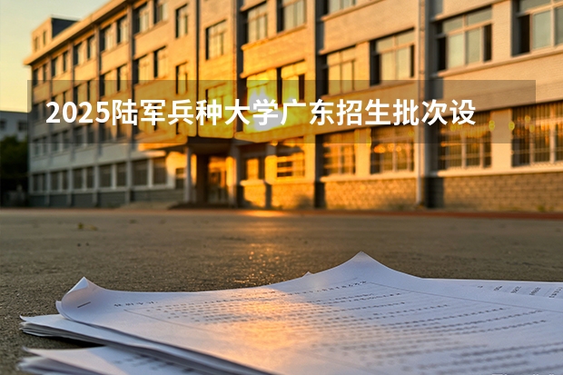 2025陆军兵种大学广东招生批次设置及招生专业目录