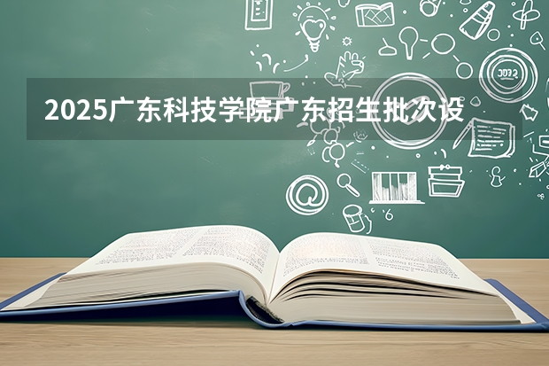 2025广东科技学院广东招生批次设置及招生专业目录