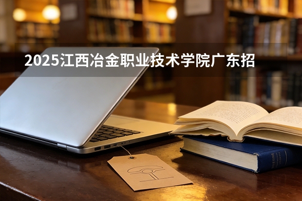 2025江西冶金职业技术学院广东招生批次设置及招生专业目录
