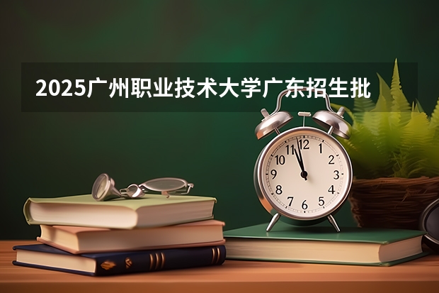 2025广州职业技术大学广东招生批次设置及招生专业目录