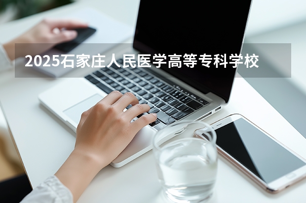 2025石家庄人民医学高等专科学校广东招生批次设置及招生专业目录