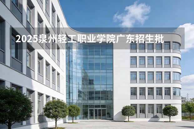 2025泉州轻工职业学院广东招生批次设置及招生专业目录