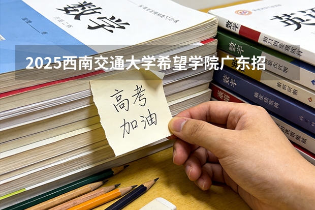 2025西南交通大学希望学院广东招生批次设置及招生专业目录
