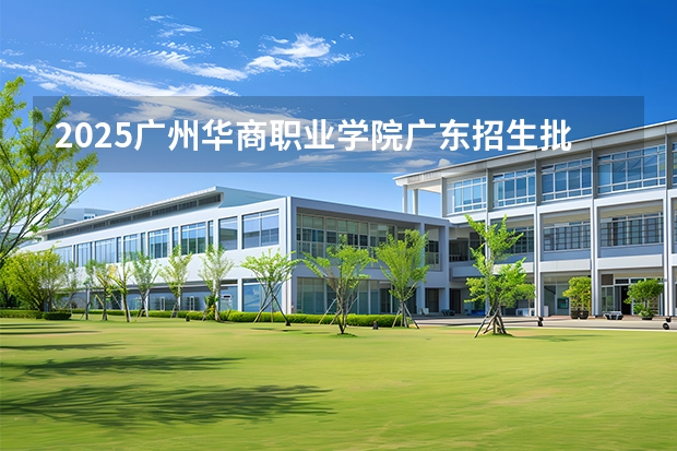 2025广州华商职业学院广东招生批次设置及招生专业目录
