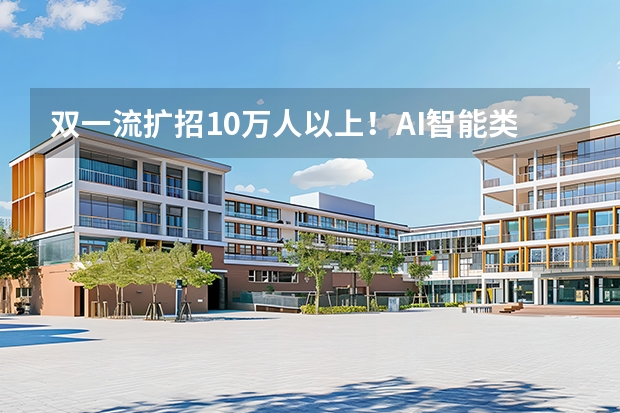双一流扩招10万人以上！AI智能类成最大风口，具身智能专业9校同开