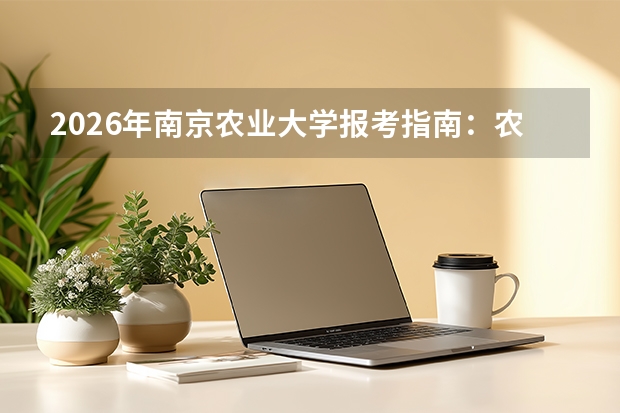 2026年南京农业大学报考指南：农林类2500元/年，卫岗滨江浦口三校区与5700人招生计划详解